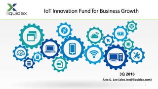 IoT Innovation Fund for Business Growth
3Q 2016
Alex G. Lee (alex.lee@liquidax.com)
1
 
