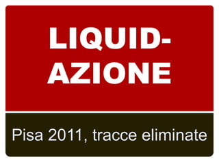 LIQUID-
    AZIONE
Pisa 2011, tracce eliminate
 