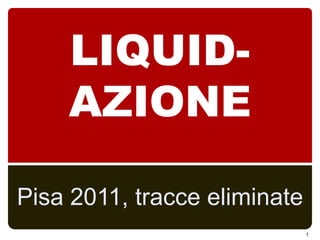 LIQUID-AZIONE Pisa 2011, tracce eliminate 1 