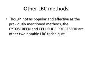 Other LBC methods
• Though not as popular and effective as the
previously mentioned methods, the
CYTOSCREEN and CELL SLIDE PROCESSOR are
other two notable LBC techniques.
 