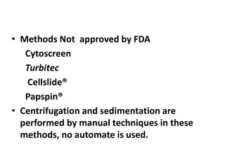 • Methods Not approved by FDA
Cytoscreen
Turbitec
Cellslide®
Papspin®
• Centrifugation and sedimentation are
performed by manual techniques in these
methods, no automate is used.
 