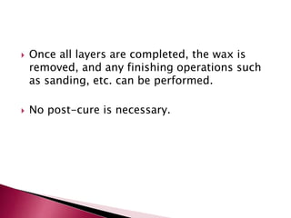  Once all layers are completed, the wax is
removed, and any finishing operations such
as sanding, etc. can be performed.
 No post-cure is necessary.
 