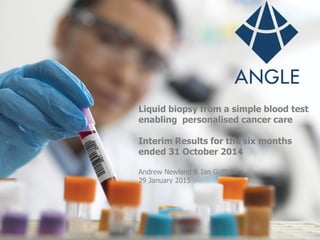 Liquid biopsy from a simple blood test
enabling personalised cancer care
Interim Results for the six months
ended 31 October 2014
Andrew Newland & Ian Griffiths
29 January 2015
 