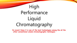 High
Performance
Liquid
Chromatography
In recent times it is one of the best technologies among the all the
other conventional column chromatographic techniques
 