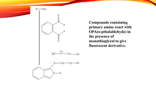 Compounds containing
primary amine react with
OPA(o-pthalaldehyde) in
the presence of
monothiaglycol to give
fluorescent derivative.
 