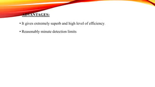 ADVANTAGES:
• It gives extremely superb and high level of efficiency.
• Reasonably minute detection limits
 