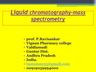 Liquid chromatography–mass
spectrometry
• prof. P.Ravisankar
• Vignan Pharmacy college
• Valdlamudi
• Guntur Dist.
• Andhra Pradesh
• India.
• banuman35@gmail.com
• 00919059994000
 
