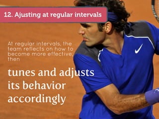 12. Ajusting at regular intervals



 At regular intervals, the
 team reflects on how to
 become more effective,
 then

 tunes and adjusts
 its behavior
 accordingly
 