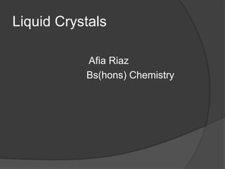 Liquid Crystals

           Afia Riaz
           Bs(hons) Chemistry
 