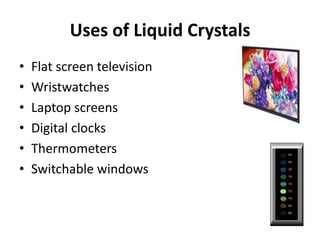 Uses of Liquid Crystals
•   Flat screen television
•   Wristwatches
•   Laptop screens
•   Digital clocks
•   Thermometers
•   Switchable windows
 