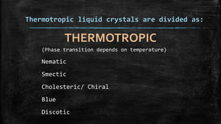 Thermotropic liquid crystals are divided as:
(Phase transition depends on temperature)
Nematic
Smectic
Cholesteric/ Chiral
Blue
Discotic
THERMOTROPIC
 
