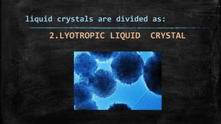 liquid crystals are divided as:
2.LYOTROPIC LIQUID CRYSTAL
 
