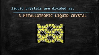 liquid crystals are divided as:
3.METALLOTROPIC LIQUID CRYSTAL
 
