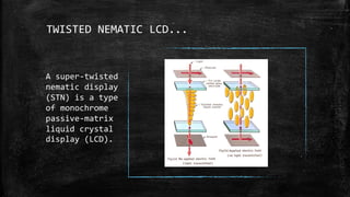TWISTED NEMATIC LCD...
A super-twisted
nematic display
(STN) is a type
of monochrome
passive-matrix
liquid crystal
display (LCD).
 