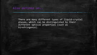 Also defined on..
There are many different types of liquid-crystal
phases, which can be distinguished by their
different optical properties (such as
birefringence).
 