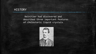 HISTORY
Reinitzer had discovered and
described three important features
of cholesteric liquid crystals
 