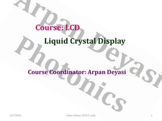 Course: LCD
Liquid Crystal Display
Course Coordinator: Arpan Deyasi
1/27/2021 1
Arpan Deyasi, RCCIIT, India
 