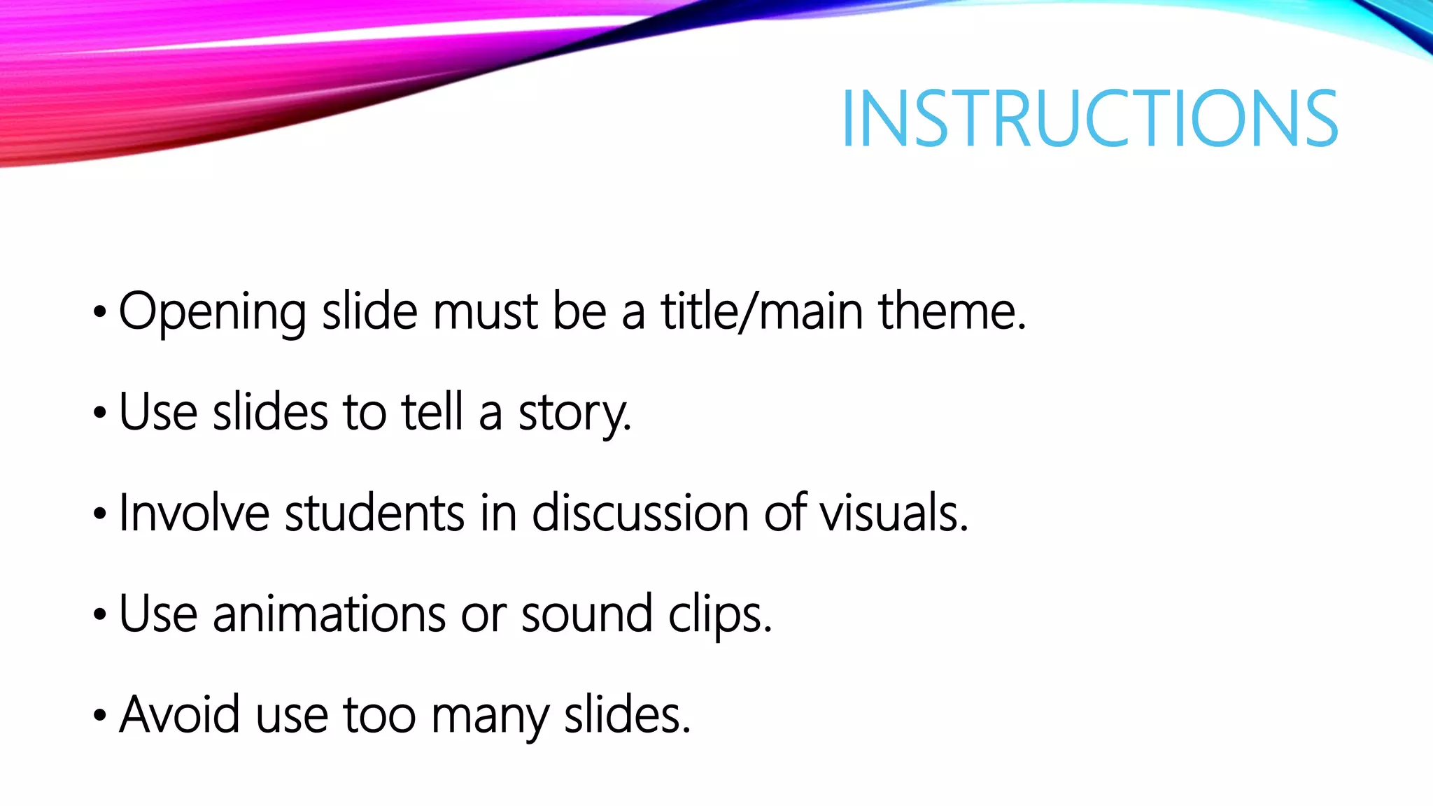 INSTRUCTIONS
• Opening slide must be a title/main theme.
• Use slides to tell a story.
• Involve students in discussion of visuals.
• Use animations or sound clips.
• Avoid use too many slides.