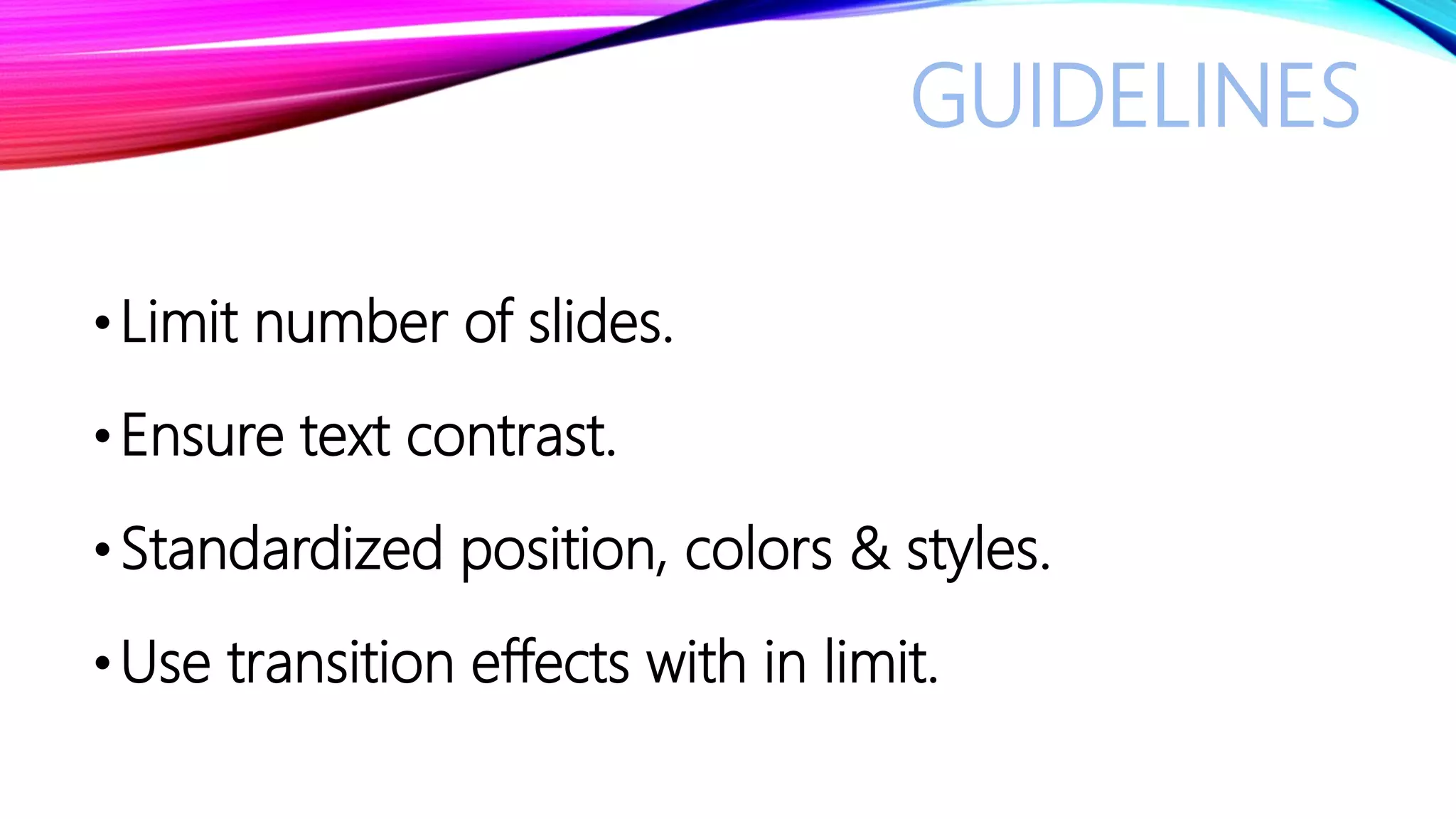 GUIDELINES
•Limit number of slides.
•Ensure text contrast.
•Standardized position, colors & styles.
•Use transition effects with in limit.