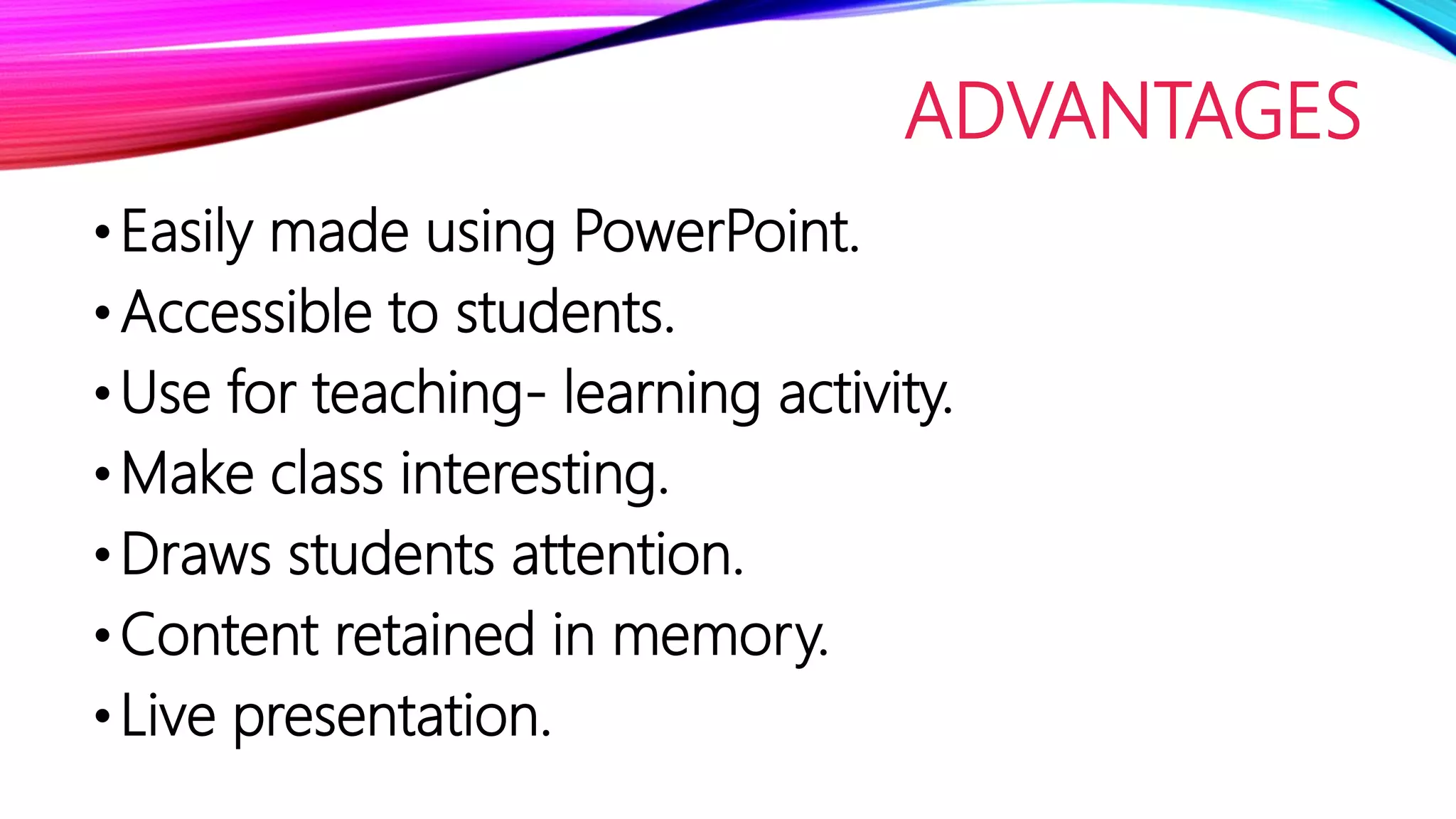 ADVANTAGES
•Easily made using PowerPoint.
•Accessible to students.
•Use for teaching- learning activity.
•Make class interesting.
•Draws students attention.
•Content retained in memory.
•Live presentation.