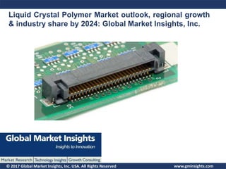 © 2017 Global Market Insights, Inc. USA. All Rights Reserved
Liquid Crystal Polymer Market outlook, regional growth
& industry share by 2024: Global Market Insights, Inc.
www.gminsights.com
 