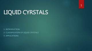 LIQUID CYRSTALS
1- INTRODUCTION
2- CLASSIFICATION OF LIQUID CRYSTALS
3- APPLICATIONS
1
 