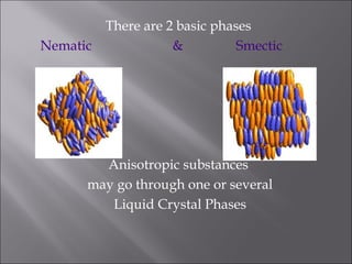 There are 2 basic phases
Nematic & Smectic
Anisotropic substances
may go through one or several
Liquid Crystal Phases
 