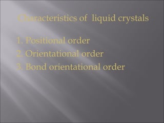Characteristics of liquid crystals
1. Positional order
2. Orientational order
3. Bond orientational order
 