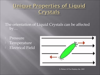 The orientation of Liquid Crystals can be affected
by…
 Pressure
 Temperature
 Electrical Field
S. Palmer, LCTec Displays, Inc. 2005
 