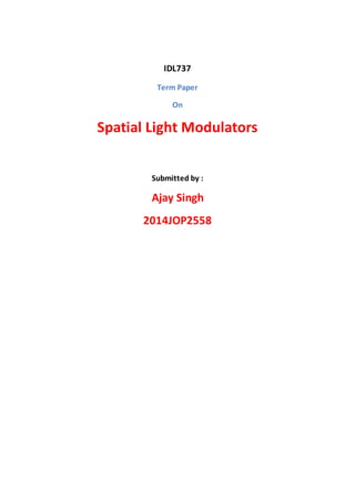 IDL737
Term Paper
On
Spatial Light Modulators
Submitted by :
Ajay Singh
2014JOP2558
 
