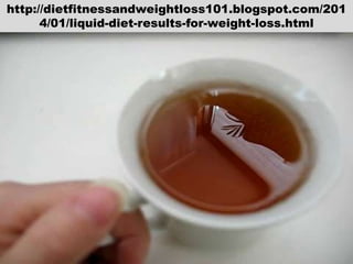 http://dietfitnessandweightloss101.blogspot.com/201
4/01/liquid-diet-results-for-weight-loss.html

 
