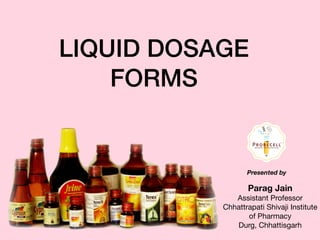 LIQUID DOSAGE
FORMS
Parag Jain
Assistant Professor 

Chhattrapati Shivaji Institute
of Pharmacy

Durg, Chhattisgarh
Presented by
 