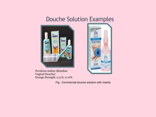 Douche Solution Examples
Povidone-iodine (Betadine
Vaginal Douche)
Dosage Strength: 0.3.%, 0.10%
Fig . Commercial douche solution with inserts
 