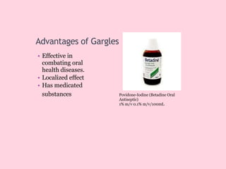Advantages of Gargles
• Effective in
combating oral
health diseases.
• Localized effect
• Has medicated
substances Povidone-Iodine (Betadine Oral
Antiseptic)
1% m/v 0.1% m/v/100mL
 