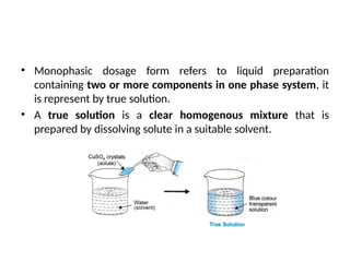 • Monophasic dosage form refers to liquid preparation
containing two or more components in one phase system, it
is represent by true solution.
• A true solution is a clear homogenous mixture that is
prepared by dissolving solute in a suitable solvent.
 