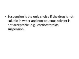 • Suspension is the only choice if the drug is not
soluble in water and non-aqueous solvent is
not acceptable, e.g., corticosteroids
suspension.
 