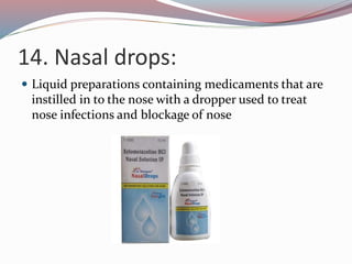 14. Nasal drops:
 Liquid preparations containing medicaments that are
instilled in to the nose with a dropper used to treat
nose infections and blockage of nose
 