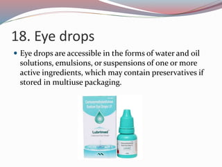 18. Eye drops
 Eye drops are accessible in the forms of water and oil
solutions, emulsions, or suspensions of one or more
active ingredients, which may contain preservatives if
stored in multiuse packaging.
 