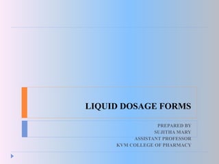 LIQUID DOSAGE FORMS
PREPARED BY
SUJITHA MARY
ASSISTANT PROFESSOR
KVM COLLEGE OF PHARMACY
 