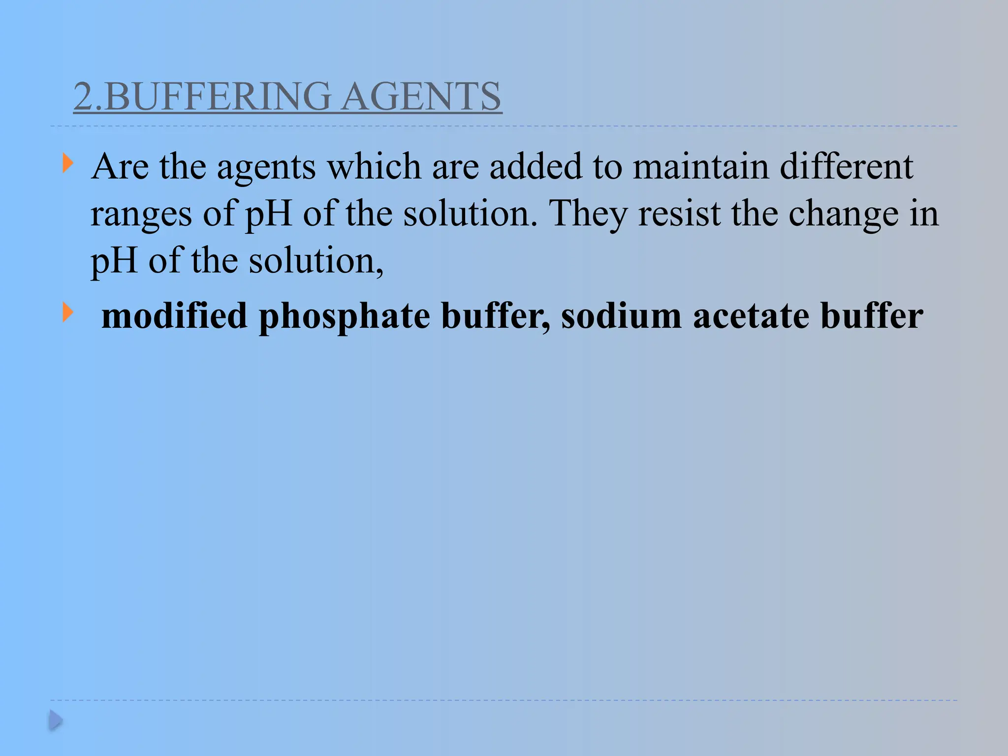 2.BUFFERING AGENTS
 Are the agents which are added to maintain different
ranges of pH of the solution. They resist the change in
pH of the solution,
 modified phosphate buffer, sodium acetate buffer
 