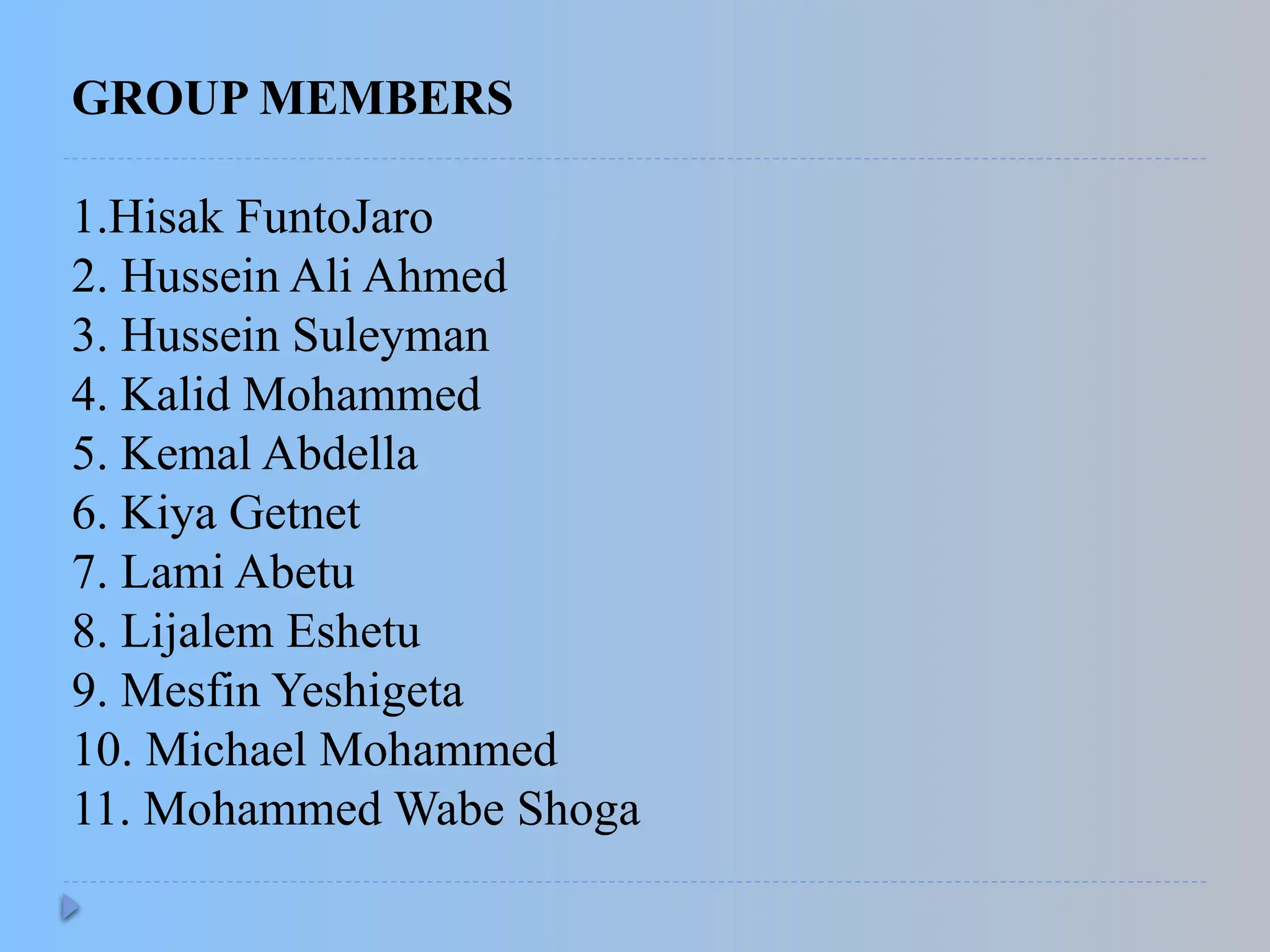 GROUP MEMBERS
1.Hisak FuntoJaro
2. Hussein Ali Ahmed
3. Hussein Suleyman
4. Kalid Mohammed
5. Kemal Abdella
6. Kiya Getnet
7. Lami Abetu
8. Lijalem Eshetu
9. Mesfin Yeshigeta
10. Michael Mohammed
11. Mohammed Wabe Shoga
 