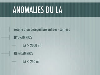 ANOMALIES DU LA
résulte d’un déséquilibre entrées - sorties :
HYDRAMNIOS
	 LA > 2000 ml
OLIGOAMNIOS
	 LA < 250 ml
 