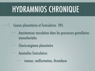 HYDRAMNIOS CHRONIQUE
Causes placentaires et funiculaires 10%
Anastomoses vasculaires dans les grossesses gemellaires
monochoriales
Chorio-angiome placentaire
Anomalies funiculaires:
tumeur, malformation, thrombose
 
