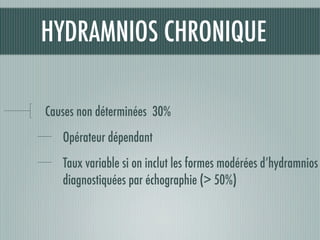 HYDRAMNIOS CHRONIQUE
Causes non déterminées 30%
Opérateur dépendant
Taux variable si on inclut les formes modérées d’hydramnios
diagnostiquées par échographie (> 50%)
 