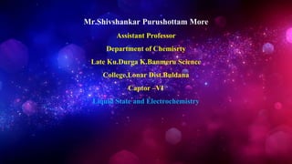 Mr.Shivshankar Purushottam More
Assistant Professor
Department of Chemisrty
Late Ku.Durga K.Banmeru Science
College,Lonar Dist.Buldana
Captor –VI
Liquid State and Electrochemistry
 