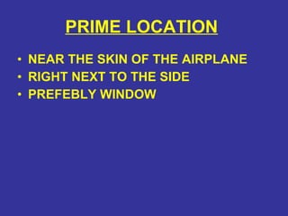 PRIME LOCATION   NEAR THE SKIN OF THE AIRPLANE RIGHT NEXT TO THE SIDE  PREFEBLY WINDOW 