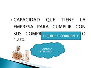 CAPACIDAD QUE TIENE LA EMPRESA PARA CUMPLIR CON SUS COMPROMISOS A CORTO PLAZO. LIQUIDEZ CORRIENTE ¿COMO LA DETERMINO???