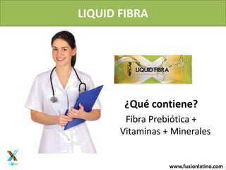 www.fuxionlatino.com
LIQUID FIBRA
¿Qué contiene?
Fibra Prebiótica +
Vitaminas + Minerales
 