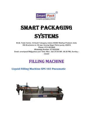 Smart Packaging
Systems
M-36, Trade Centre, 18 South Tukoganj, Indore 452001 Madhya Pradesh, India
EB-38,scheme no. 94 opp. Anurag Nager Petrol pump, 452010
Phone: 0731-4076606
WhatsApp Number: 9713032266
Email: smartpack786@yahoo.com Time: Mon - Sat (10:30 AM - 06:30 PM), Sunday –
closed
 