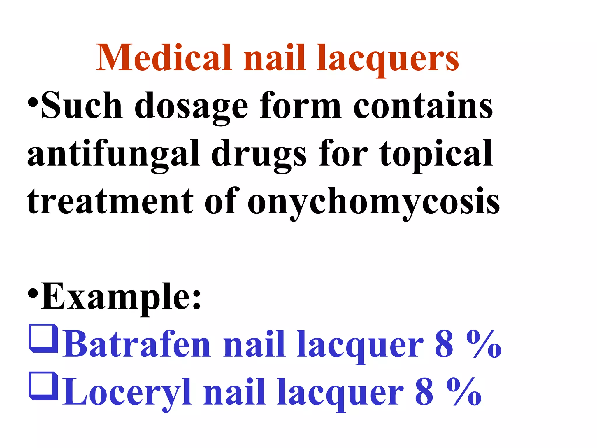 Medical nail lacquers
•Such dosage form contains
antifungal drugs for topical
treatment of onychomycosis
•Example:
Batrafen nail lacquer 8 %
Loceryl nail lacquer 8 %
 